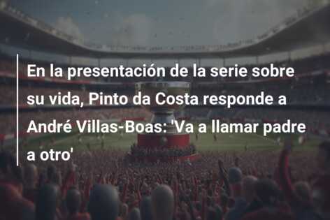 En la presentación de la serie sobre su vida, Pinto da Costa responde a André Villas-Boas: ‘Va a llamar padre a otro’