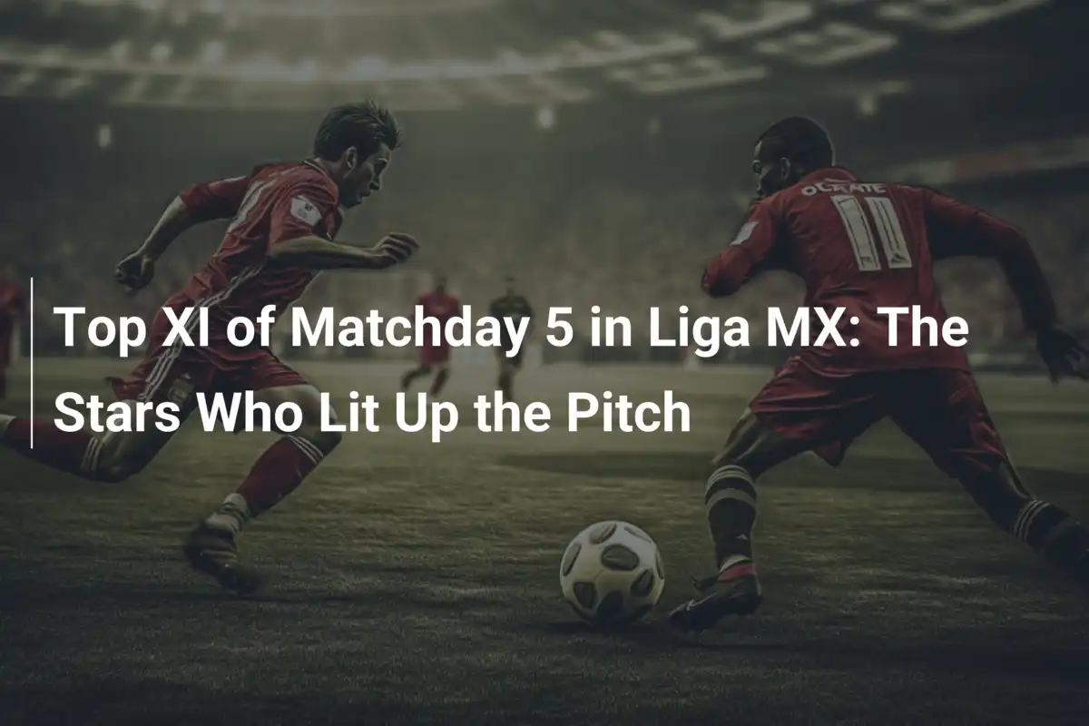I Migliori XI della 5ª Giornata in Liga MX: Le Stelle che Hanno Illuminato il Campo