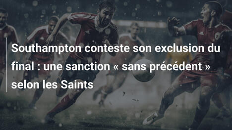 Southampton conteste son exclusion du final : une sanction " sans précédent " selon les Saints