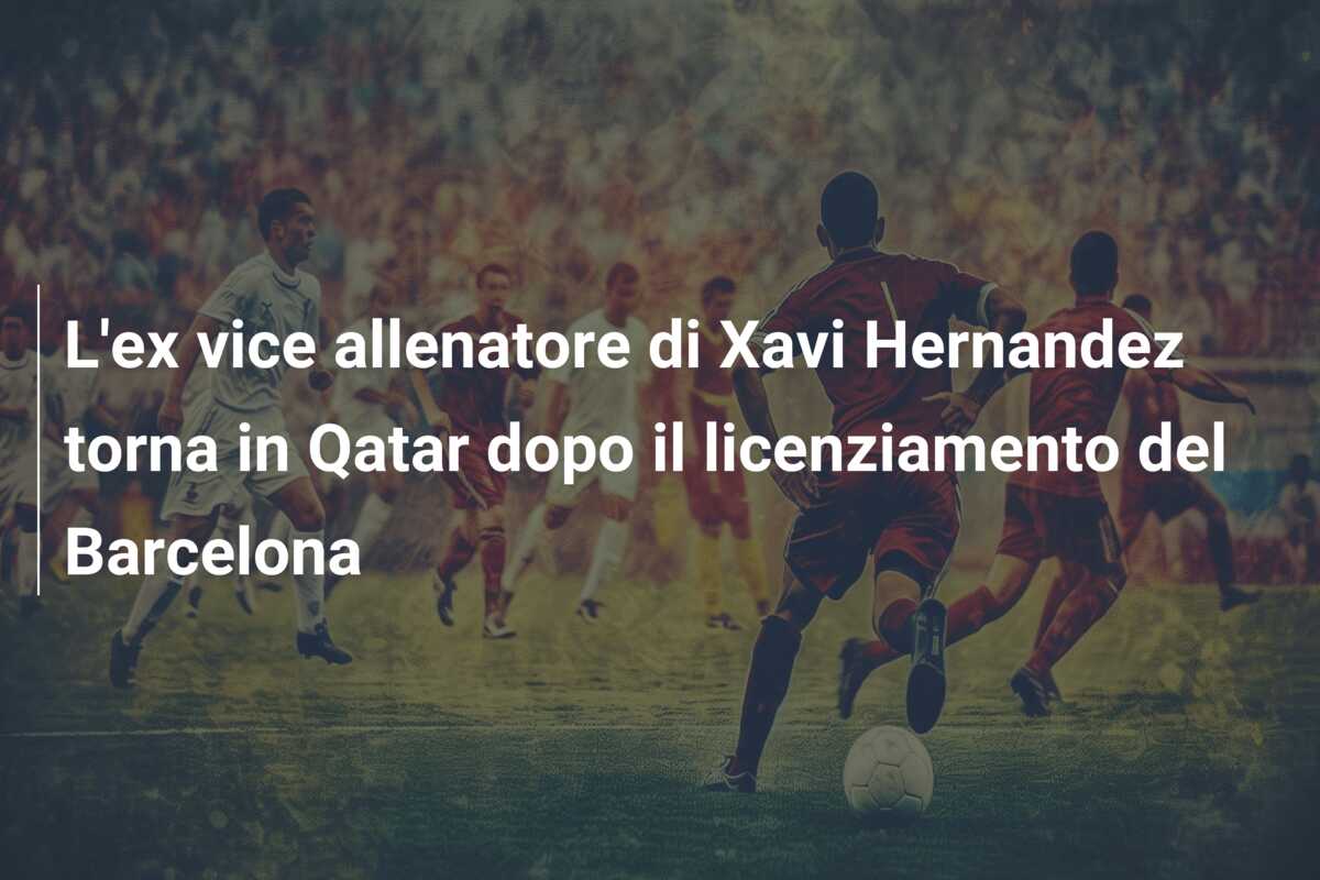 L’ex vice allenatore di Xavi Hernandez torna in Qatar dopo il licenziamento del Barcelona