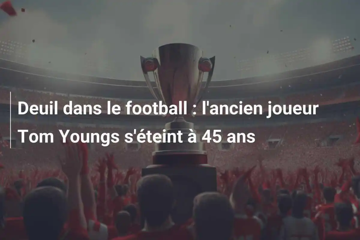 Deuil dans le football : l'ancien joueur Tom Youngs s'éteint à 45 ans