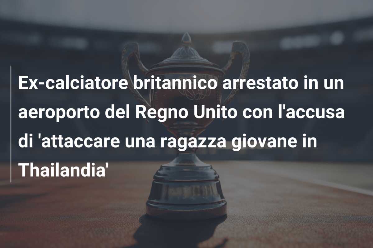 Ex-calciatore britannico arrestato in un aeroporto del Regno Unito con l’accusa di ‘attaccare una ragazza giovane in Thailandia’