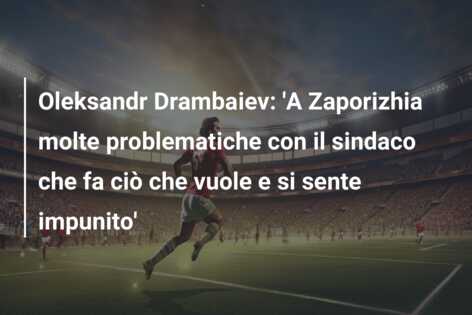 Oleksandr Drambaiev: ‘A Zaporizhia molte problematiche con il sindaco che fa ciò che vuole e si sente impunito’