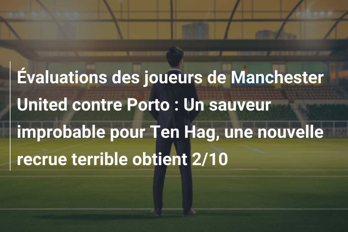 Évaluations des joueurs de Manchester United contre Porto : Un sauveur improbable pour Ten Hag, une nouvelle recrue terrible obtient 2/10
