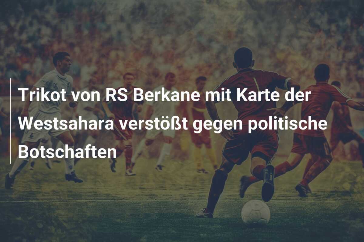 Trikot von RS Berkane mit Karte der Westsahara verstößt gegen politische Botschaften