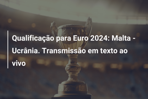 Qualificação para Euro 2024: Malta – Ucrânia. Transmissão em texto ao vivo