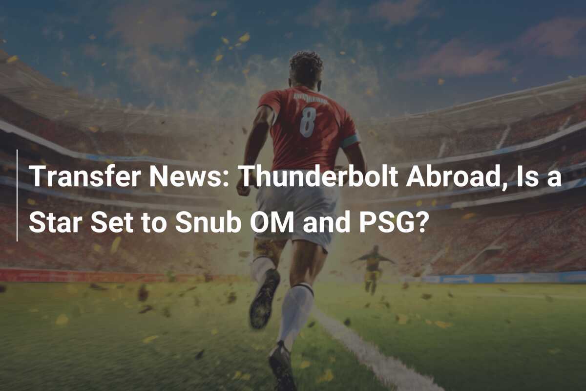Transfer Takedown: Will Global Superstar Spurn PSG and OM for a Thunderous Move Abroad