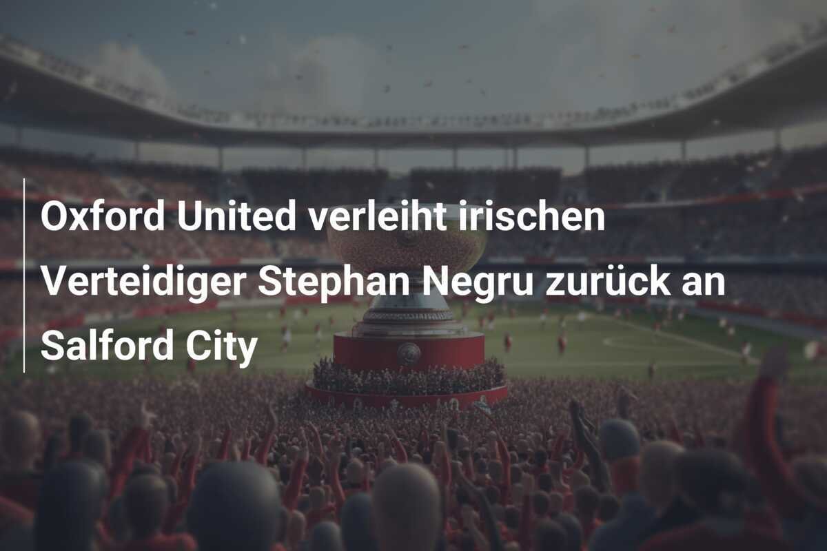 Oxford United verleiht irischen Verteidiger Stephan Negru zurück an Salford City