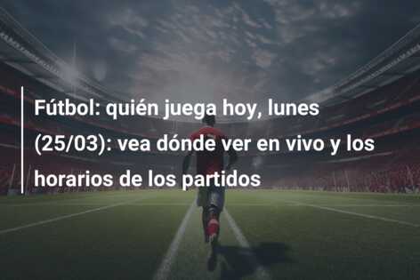Fútbol: quién juega hoy, lunes (25/03): vea dónde ver en vivo y los horarios de los partidos