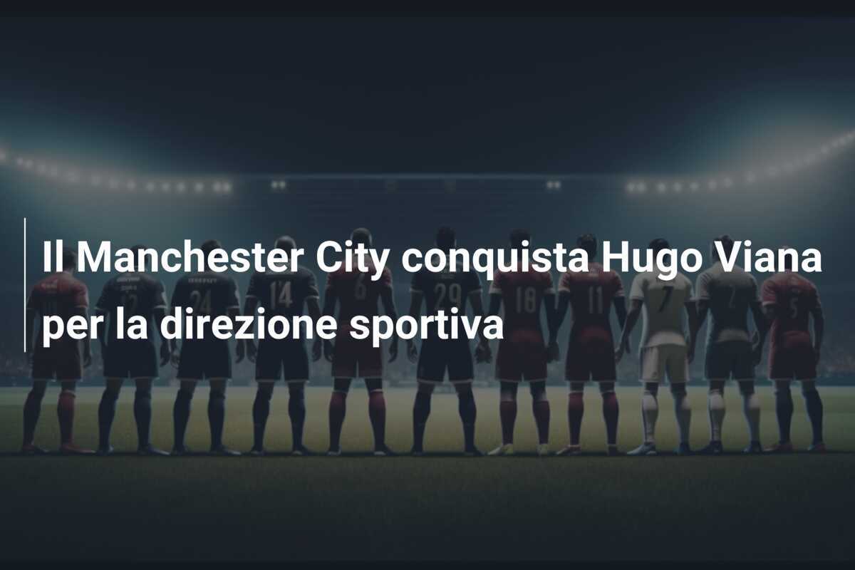 Il Manchester City conquista Hugo Viana per la direzione sportiva