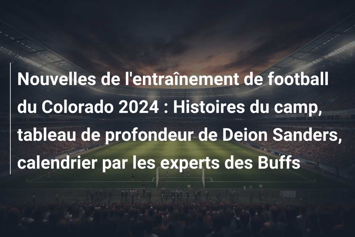 Nouvelles de l’entraînement de football du Colorado 2024 : Histoires du camp, tableau de profondeur de Deion Sanders, calendrier par les experts des Buffs