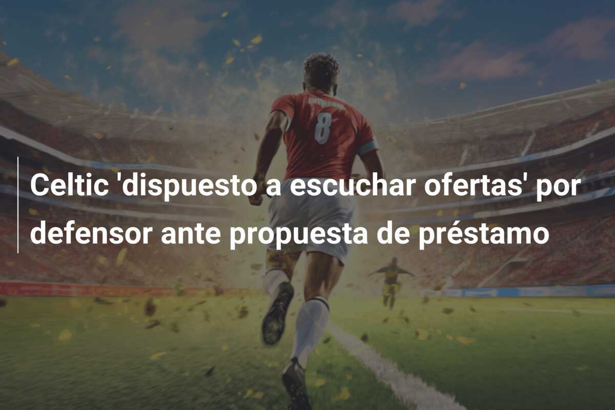 Celtic 'dispuesto a escuchar ofertas' por defensor ante propuesta de préstamo