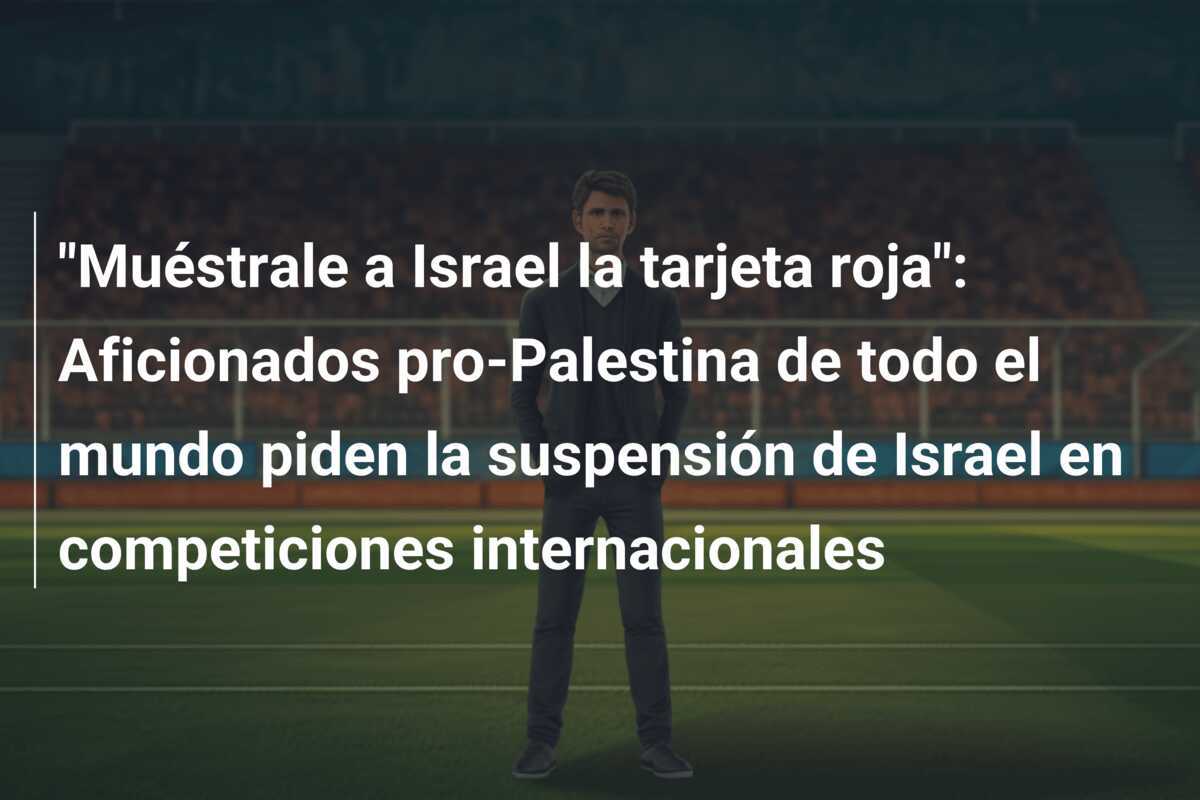 "Muéstrale a Israel la tarjeta roja": Aficionados pro-Palestina de todo el mundo piden la suspensión de Israel en competiciones internacionales