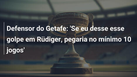 Defensor do Getafe: 'Se eu desse esse golpe em Rüdiger, pegaria no mínimo 10 jogos'