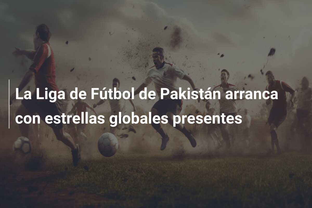 La Liga de Fútbol de Pakistán arranca con estrellas globales presentes