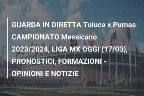 GUARDA IN DIRETTA Toluca x Pumas CAMPIONATO Messicano 2023/2024, LIGA MX OGGI (17/03), PRONOSTICI, FORMAZIONI – OPINIONI E NOTIZIE