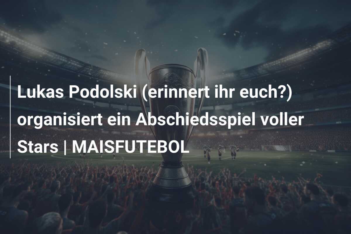Lukas Podolski (erinnert ihr euch?) organisiert ein Abschiedsspiel voller Stars | MAISFUTEBOL