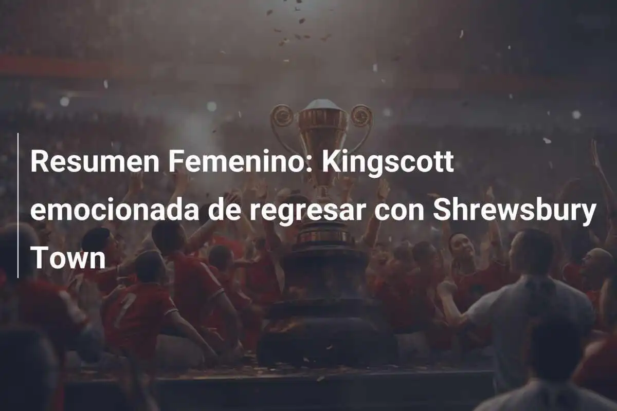 Resumen Femenino: Kingscott emocionada de regresar con Shrewsbury Town