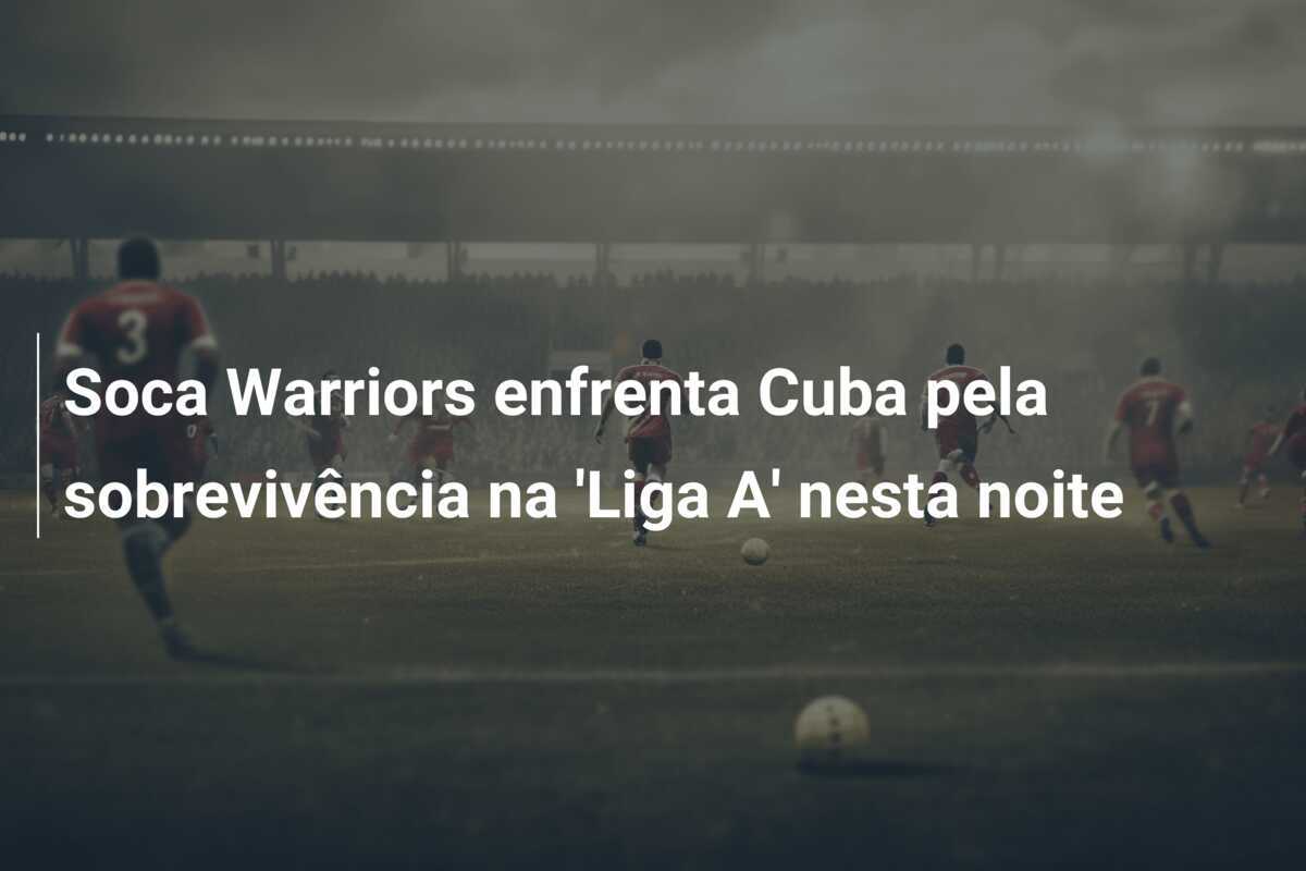 Soca Warriors enfrenta Cuba pela sobrevivência na 'Liga A' nesta noite