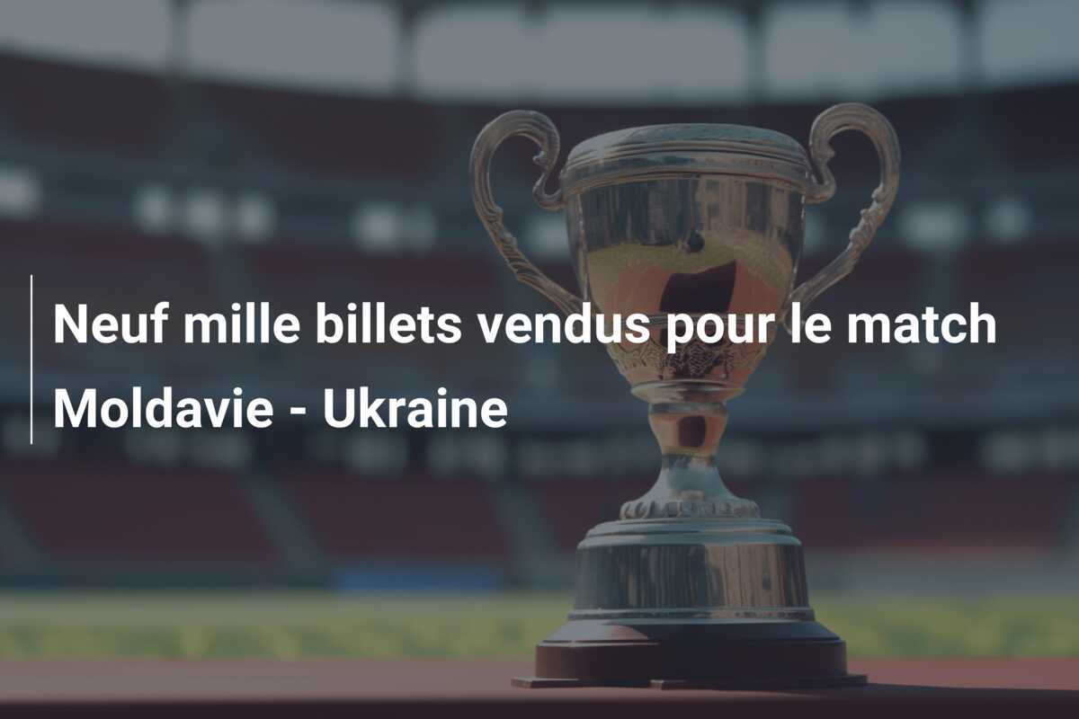 Neuf mille billets vendus pour le match Moldavie – Ukraine