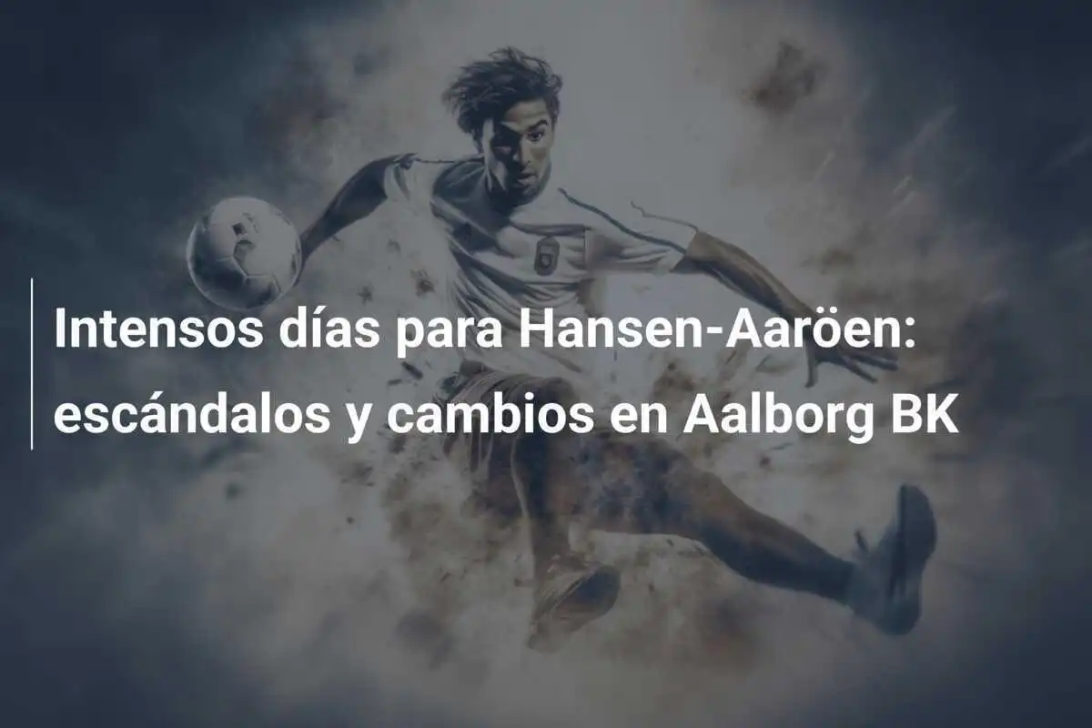 Intensos días para Hansen-Aaröen: escándalos y cambios en Aalborg BK