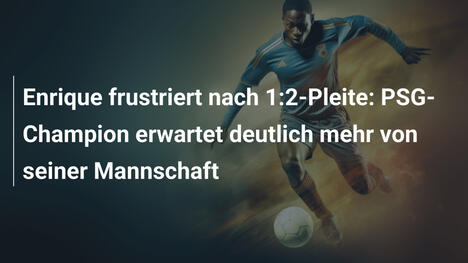 Enrique frustriert nach 1:2-Pleite: PSG-Champion erwartet deutlich mehr von seiner Mannschaft
