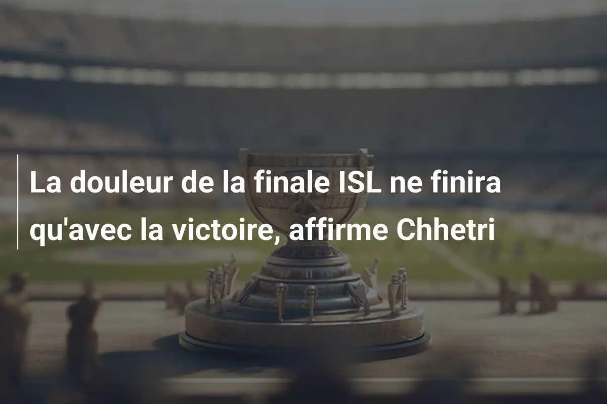 La douleur de la finale ISL ne finira qu'avec la victoire, affirme Chhetri