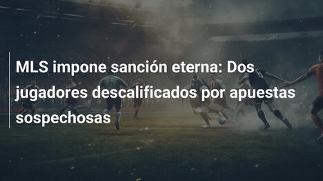 MLS impone sanción eterna: Dos jugadores descalificados por apuestas sospechosas