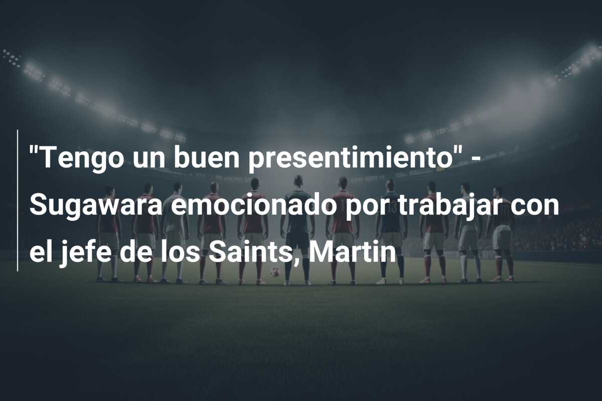 “Tengo un buen presentimiento” – Sugawara emocionado por trabajar con el jefe de los Saints, Martin
