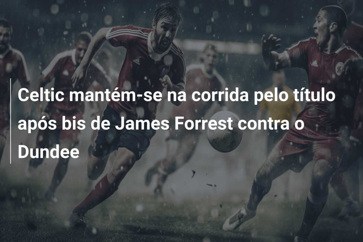 Celtic mantém-se na corrida pelo título após bis de James Forrest contra o Dundee