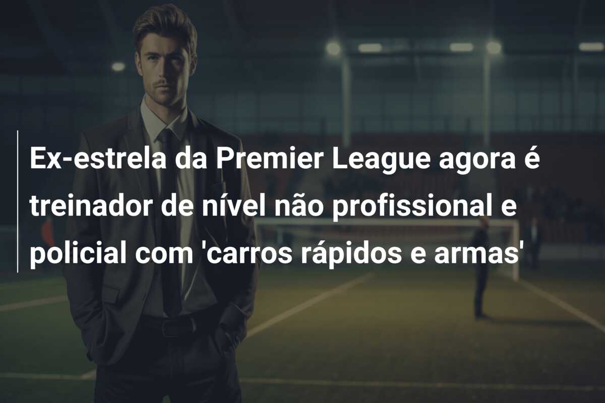 Ex-estrela da Premier League agora é treinador de nível não profissional e policial com ‘carros rápidos e armas’