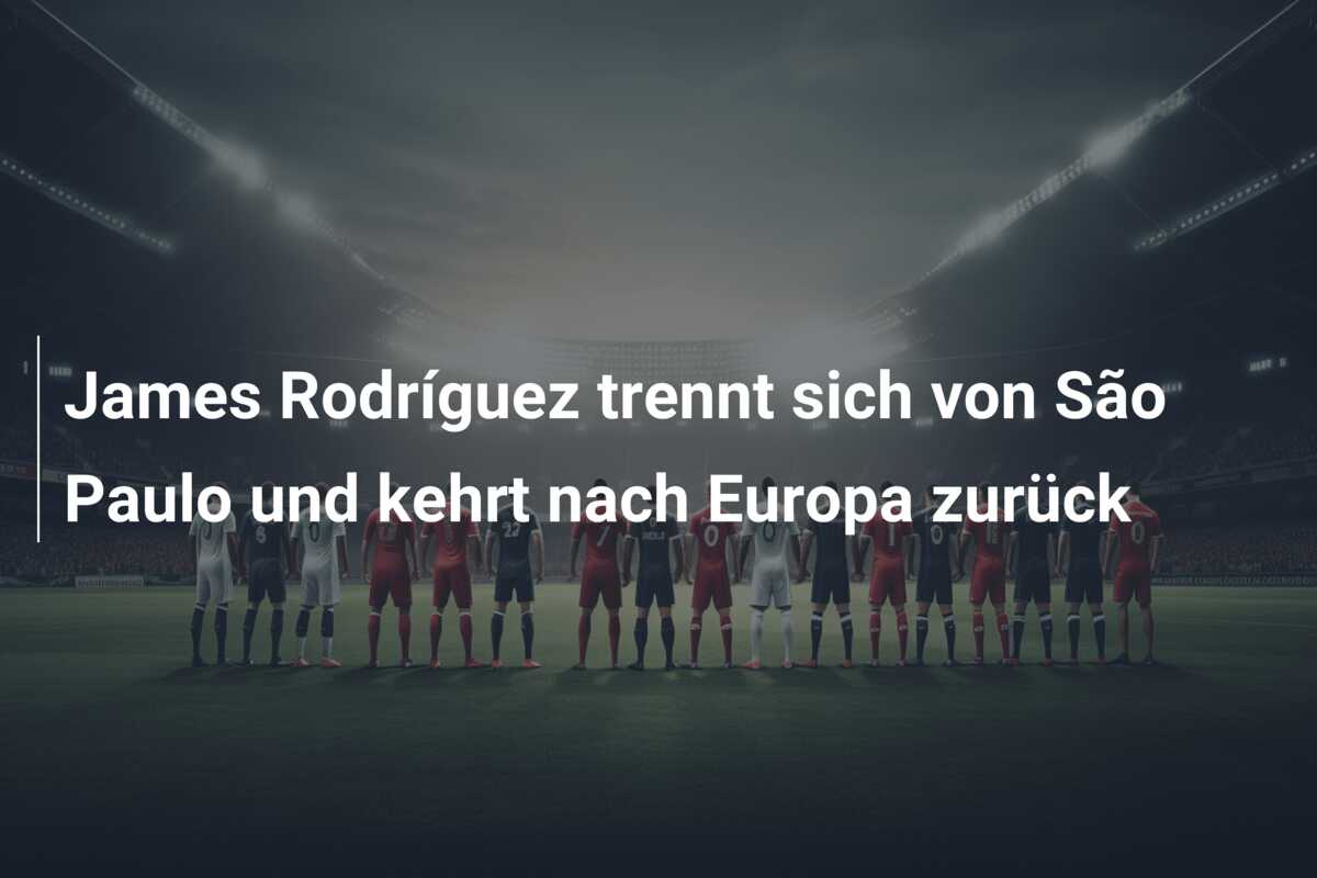 James Rodríguez trennt sich von São Paulo und kehrt nach Europa zurück