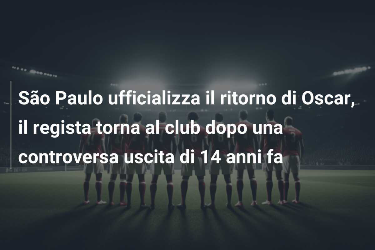 São Paulo ufficializza il ritorno di Oscar, il regista torna al club dopo una controversa uscita di 14 anni fa