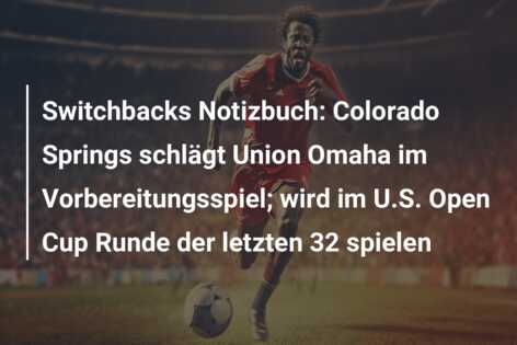 Switchbacks Notizbuch: Colorado Springs schlägt Union Omaha im Vorbereitungsspiel; wird im U.S. Open Cup Runde der letzten 32 spielen