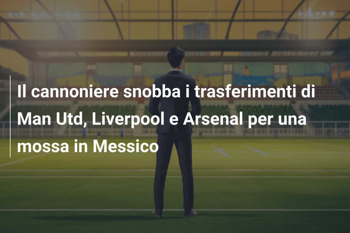 Il cannoniere snobba i trasferimenti di Man Utd, Liverpool e Arsenal per una mossa in Messico