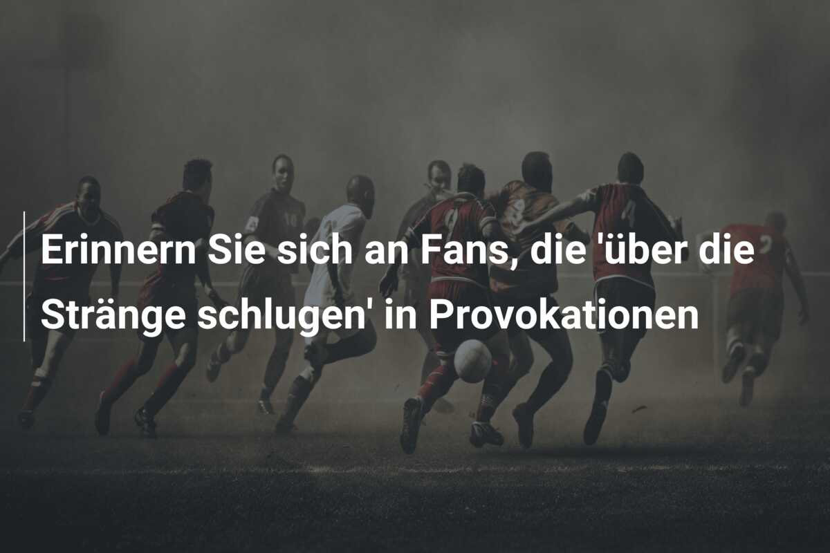 Erinnern Sie sich an Fans, die ‘über die Stränge schlugen’ in Provokationen