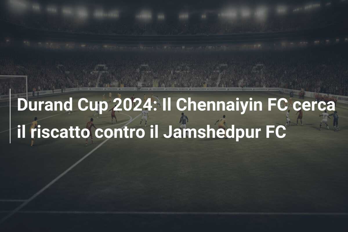 Durand Cup 2024: Il Chennaiyin FC cerca il riscatto contro il Jamshedpur FC