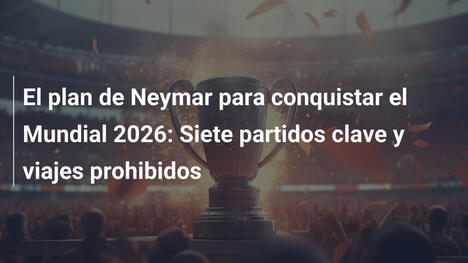 El plan de Neymar para conquistar el Mundial 2026: Siete partidos clave y viajes prohibidos