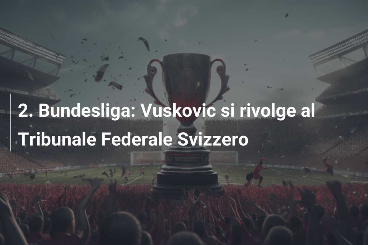 2. Bundesliga: Vuskovic si rivolge al Tribunale Federale Svizzero