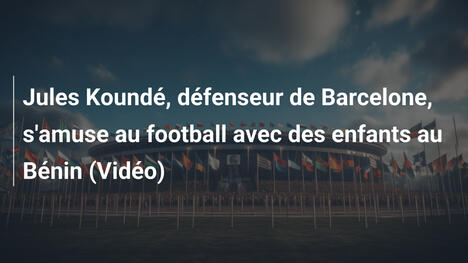 Jules Koundé, défenseur de Barcelone, s'amuse au football avec des enfants au Bénin (Vidéo)
