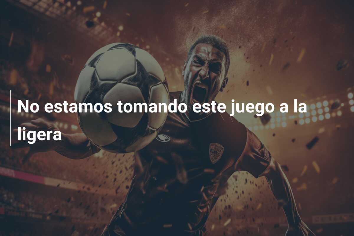 No estamos tomando este juego a la ligera