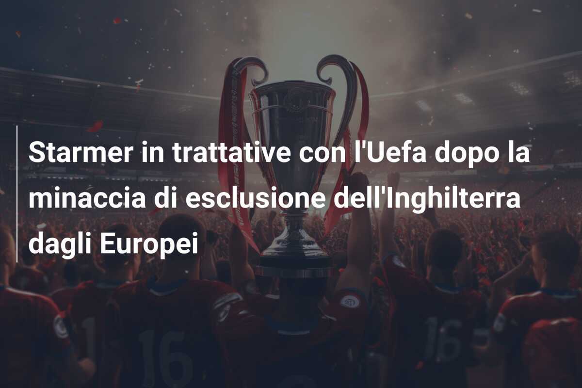 Starmer in trattative con l'Uefa dopo la minaccia di esclusione dell'Inghilterra dagli Europei