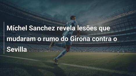 Míchel Sanchez revela lesões que mudaram o rumo do Girona contra o Sevilla