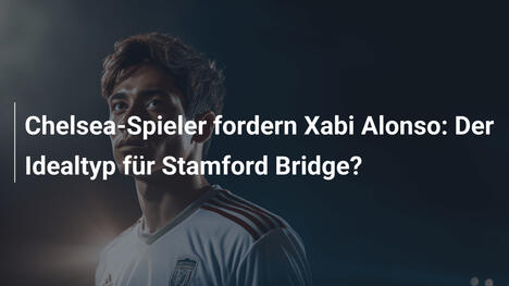 Chelsea-Spieler fordern Xabi Alonso: Der Idealtyp für Stamford Bridge?