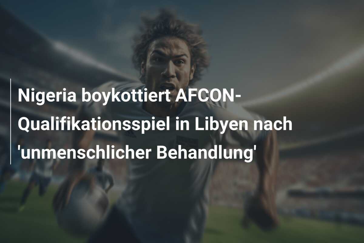 Nigeria boykottiert AFCON-Qualifikationsspiel in Libyen nach 'unmenschlicher Behandlung'