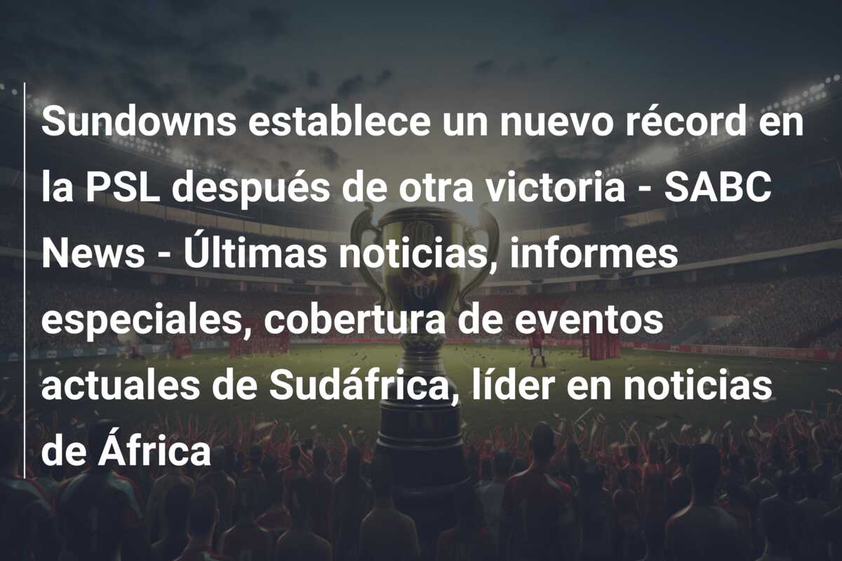 Sundowns establece un nuevo récord en la PSL después de otra victoria – SABC News – Últimas noticias, informes especiales, cobertura de eventos actuales de Sudáfrica, líder en noticias de África