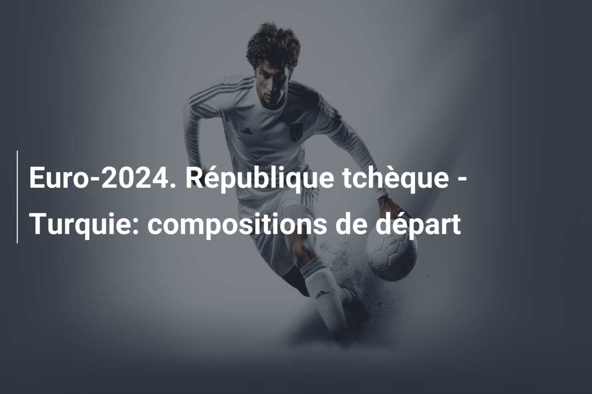 Euro-2024. République tchèque – Turquie: compositions de départ