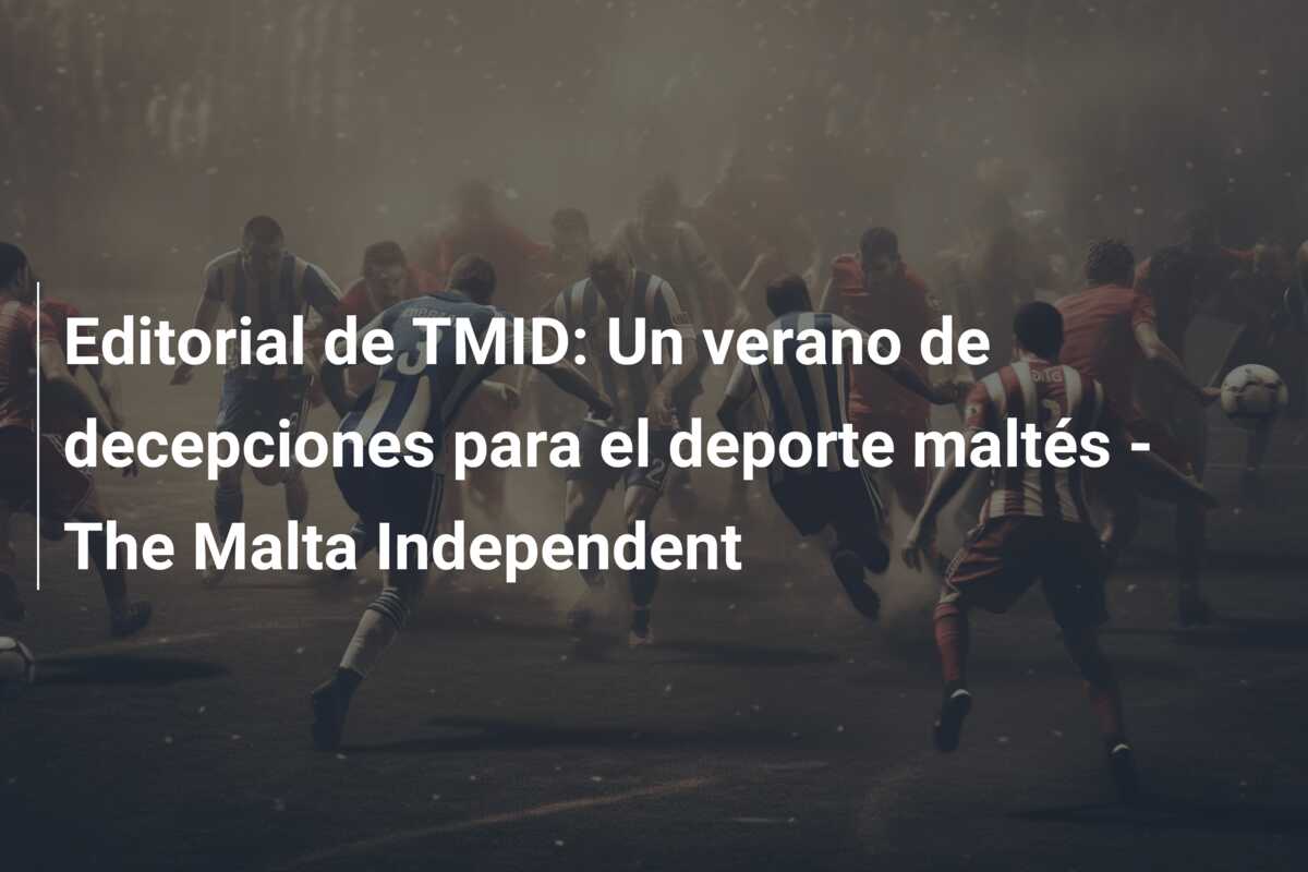 Editorial de TMID: Un verano de decepciones para el deporte maltés – The Malta Independent