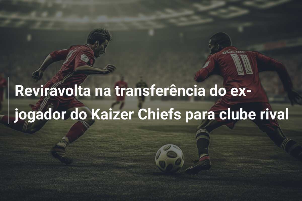 Reviravolta na transferência do ex-jogador do Kaizer Chiefs para clube rival