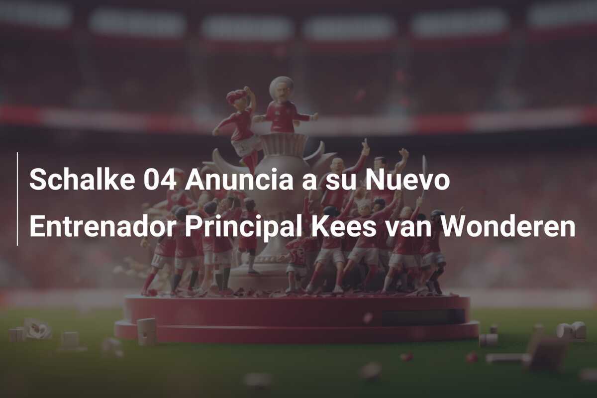 Schalke 04 Anuncia a su Nuevo Entrenador Principal Kees van Wonderen